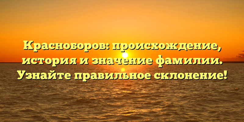 Красноборов: происхождение, история и значение фамилии. Узнайте правильное склонение!