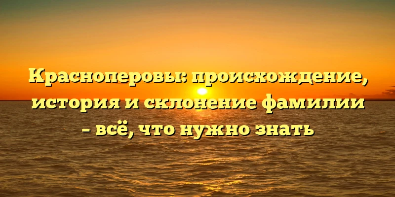 Красноперовы: происхождение, история и склонение фамилии – всё, что нужно знать Красноперовы: происхождение, история и склонение фамилии – всё, что нужно знать