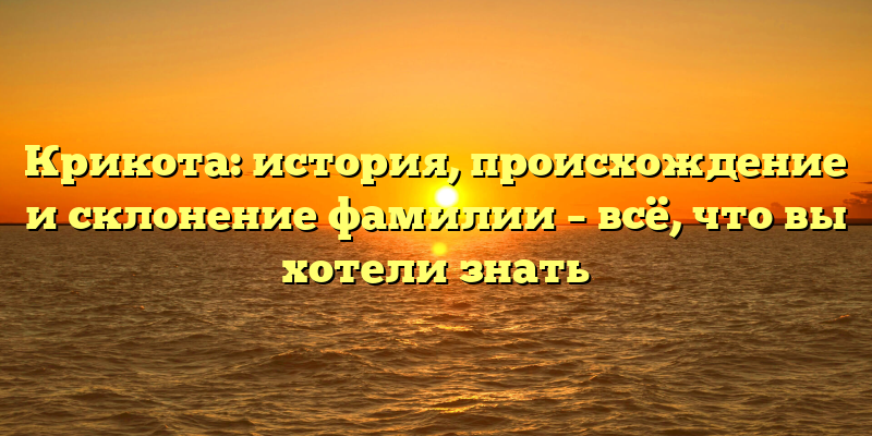 Крикота: история, происхождение и склонение фамилии – всё, что вы хотели знать