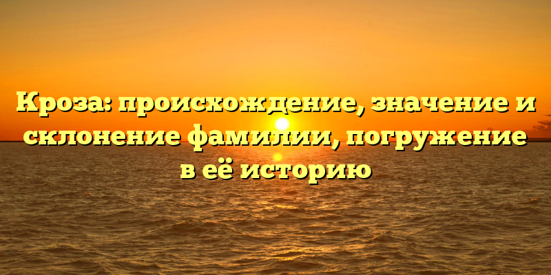 Кроза: происхождение, значение и склонение фамилии, погружение в её историю