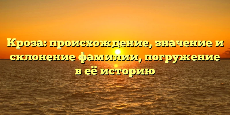 Кроза: происхождение, значение и склонение фамилии, погружение в её историю Кроза: происхождение, значение и склонение фамилии, погружение в её историю