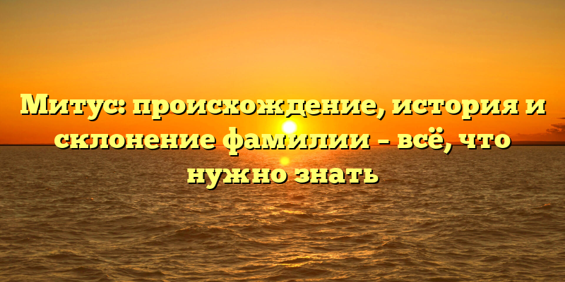 Митус: происхождение, история и склонение фамилии – всё, что нужно знать
