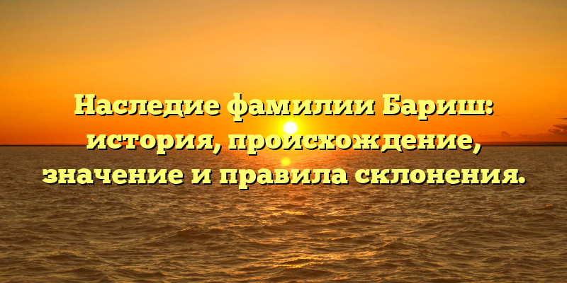Наследие фамилии Бариш: история, происхождение, значение и правила склонения.