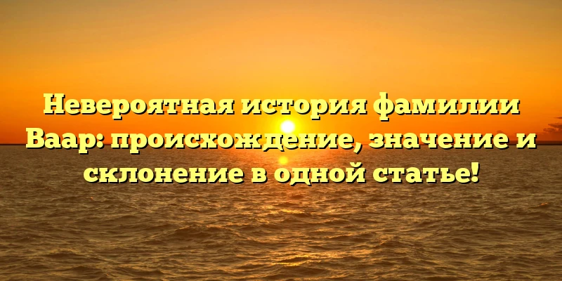 Невероятная история фамилии Ваар: происхождение, значение и склонение в одной статье! Невероятная история фамилии Ваар: происхождение, значение и склонение в одной статье!