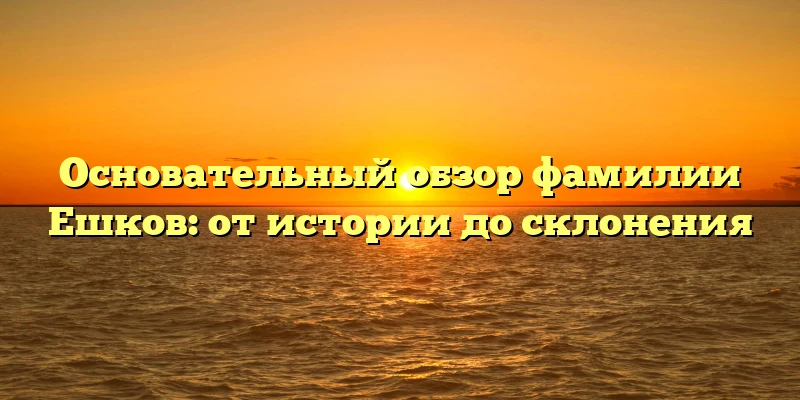 Основательный обзор фамилии Ешков: от истории до склонения Основательный обзор фамилии Ешков: от истории до склонения