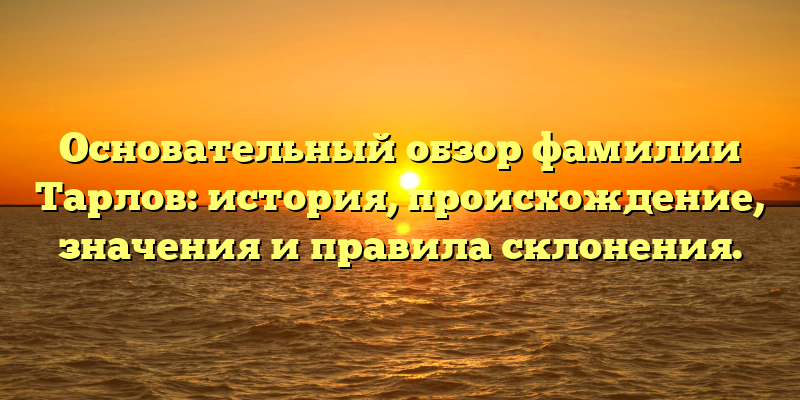 Основательный обзор фамилии Тарлов: история, происхождение, значения и правила склонения.