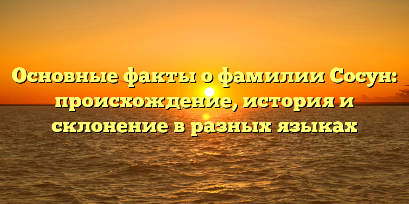 Основные факты о фамилии Сосун: происхождение, история и склонение в разных языках