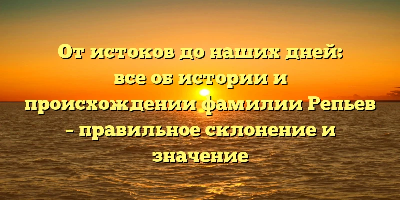 От истоков до наших дней: все об истории и происхождении фамилии Репьев – правильное склонение и значение От истоков до наших дней: все об истории и происхождении фамилии Репьев – правильное склонение и значение