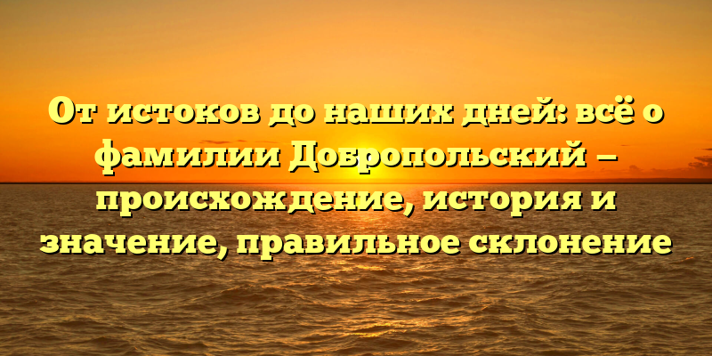 От истоков до наших дней: всё о фамилии Добропольский — происхождение, история и значение, правильное склонение