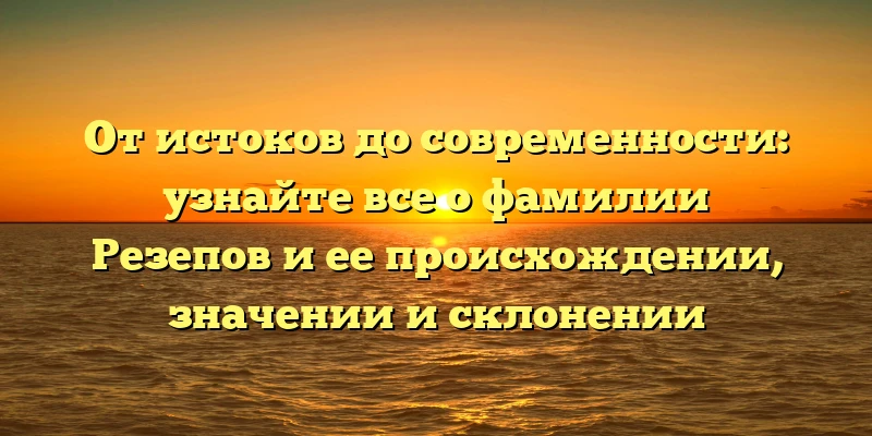От истоков до современности: узнайте все о фамилии Резепов и ее происхождении, значении и склонении От истоков до современности: узнайте все о фамилии Резепов и ее происхождении, значении и склонении