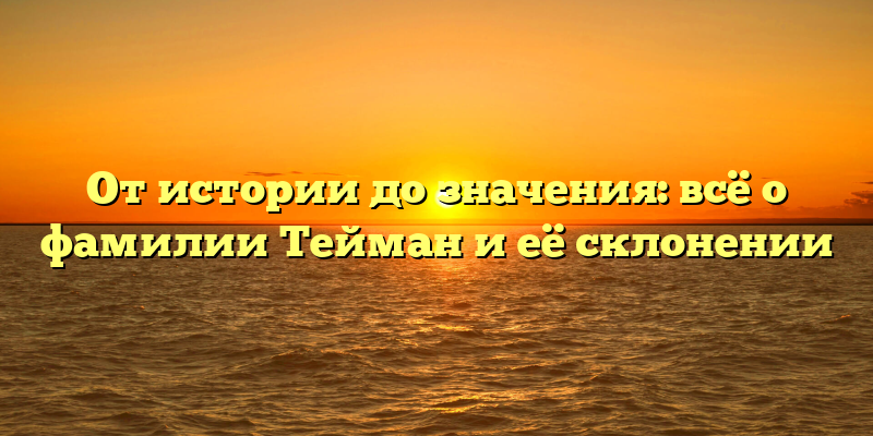 От истории до значения: всё о фамилии Тейман и её склонении
