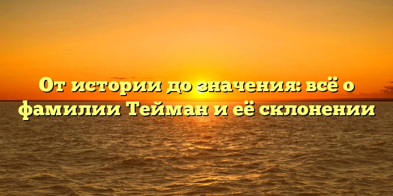 От истории до значения: всё о фамилии Тейман и её склонении От истории до значения: всё о фамилии Тейман и её склонении