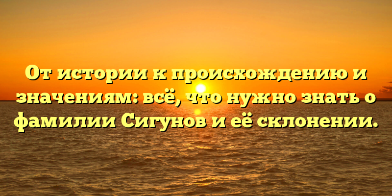 От истории к происхождению и значениям: всё, что нужно знать о фамилии Сигунов и её склонении.