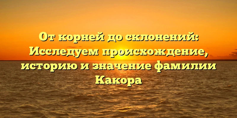 От корней до склонений: Исследуем происхождение, историю и значение фамилии Какора От корней до склонений: Исследуем происхождение, историю и значение фамилии Какора
