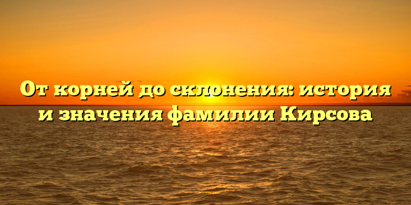 От корней до склонения: история и значения фамилии Кирсова