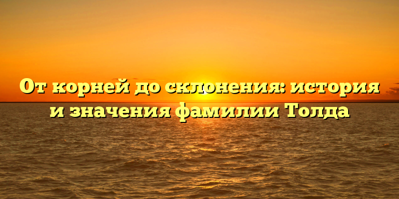 От корней до склонения: история и значения фамилии Толда