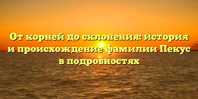 От корней до склонения: история и происхождение фамилии Пекус в подробностях