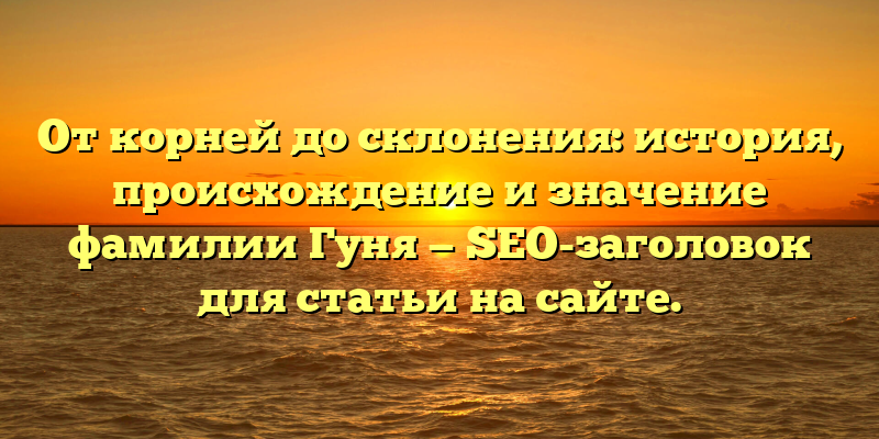 От корней до склонения: история, происхождение и значение фамилии Гуня — SEO-заголовок для статьи на сайте.