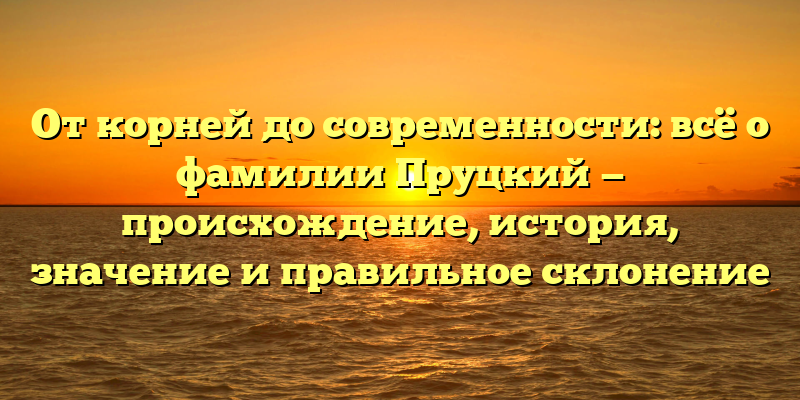 От корней до современности: всё о фамилии Пруцкий — происхождение, история, значение и правильное склонение