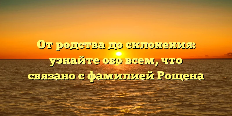 От родства до склонения: узнайте обо всем, что связано с фамилией Рощена От родства до склонения: узнайте обо всем, что связано с фамилией Рощена