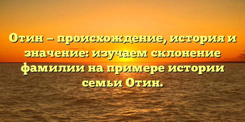 Отин — происхождение, история и значение: изучаем склонение фамилии на примере истории семьи Отин.