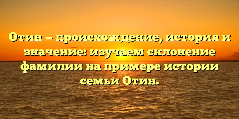 Отин — происхождение, история и значение: изучаем склонение фамилии на примере истории семьи Отин. Отин — происхождение, история и значение: изучаем склонение фамилии на примере истории семьи Отин.