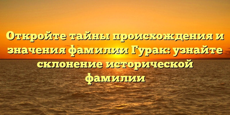 Откройте тайны происхождения и значения фамилии Гурак: узнайте склонение исторической фамилии