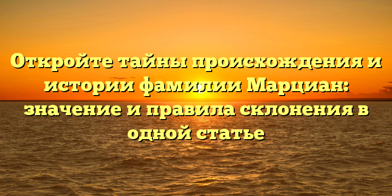 Откройте тайны происхождения и истории фамилии Марциан: значение и правила склонения в одной статье