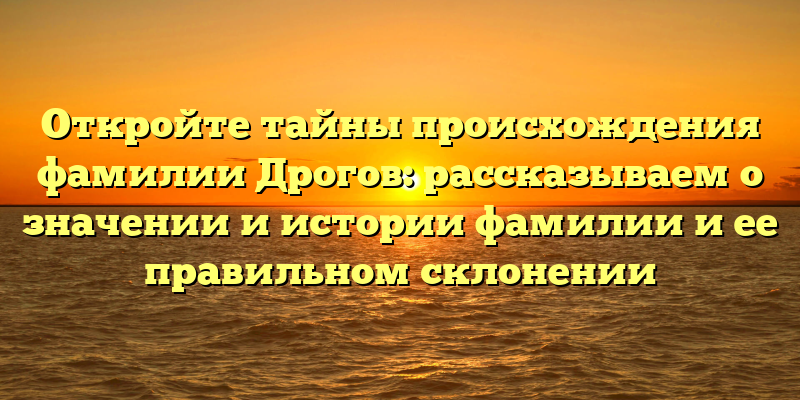 Откройте тайны происхождения фамилии Дрогов: рассказываем о значении и истории фамилии и ее правильном склонении