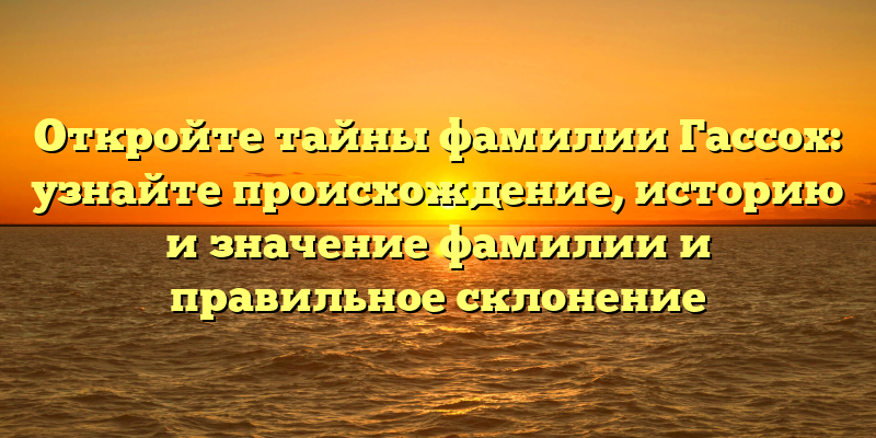 Откройте тайны фамилии Гассох: узнайте происхождение, историю и значение фамилии и правильное склонение