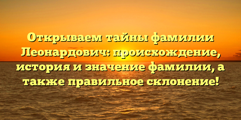 Открываем тайны фамилии Леонардович: происхождение, история и значение фамилии, а также правильное склонение!