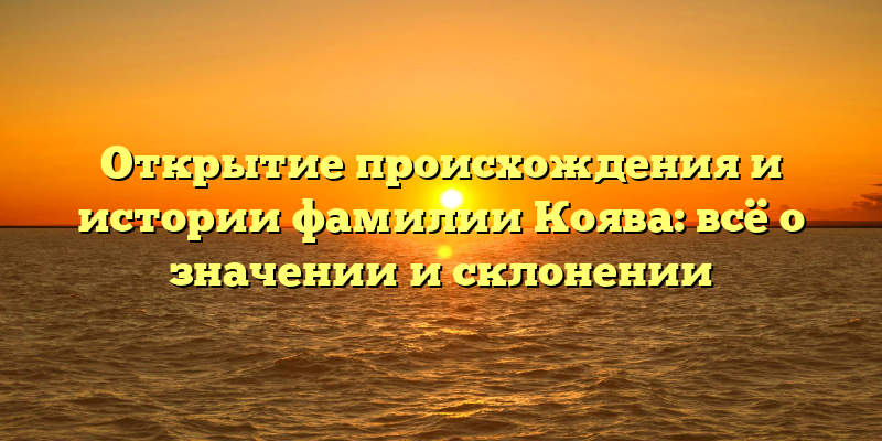 Открытие происхождения и истории фамилии Коява: всё о значении и склонении