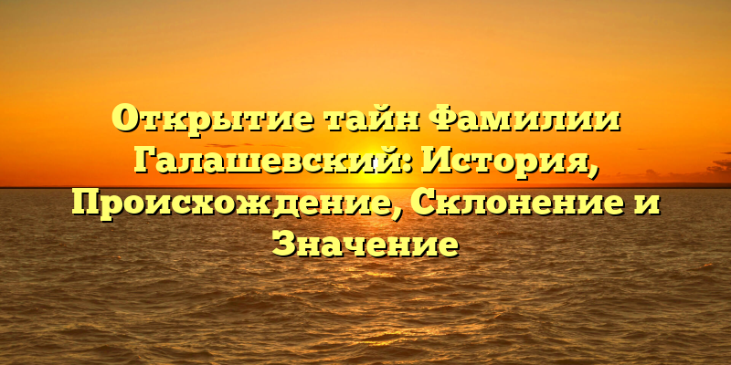 Открытие тайн Фамилии Галашевский: История, Происхождение, Склонение и Значение