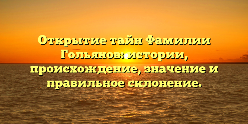 Открытие тайн Фамилии Гольянов: истории, происхождение, значение и правильное склонение.