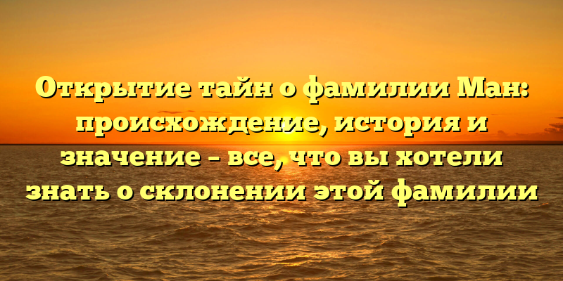 Открытие тайн о фамилии Ман: происхождение, история и значение – все, что вы хотели знать о склонении этой фамилии