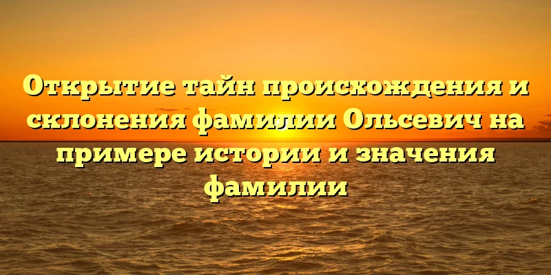 Открытие тайн происхождения и склонения фамилии Ольсевич на примере истории и значения фамилии Открытие тайн происхождения и склонения фамилии Ольсевич на примере истории и значения фамилии
