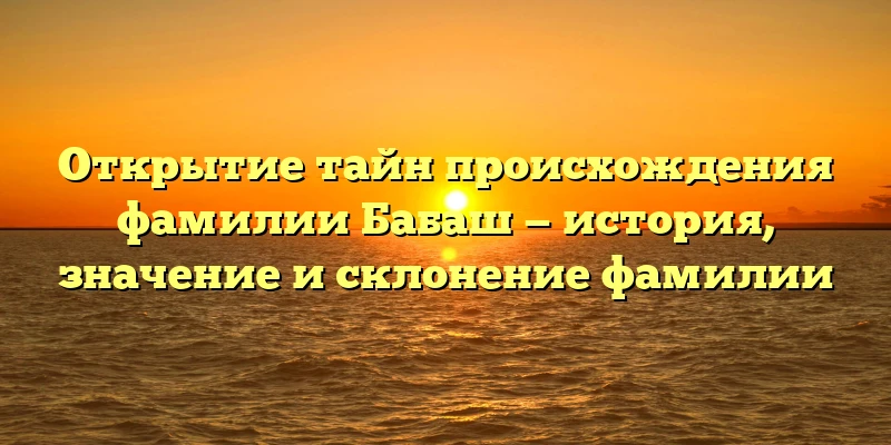 Открытие тайн происхождения фамилии Бабаш — история, значение и склонение фамилии Открытие тайн происхождения фамилии Бабаш — история, значение и склонение фамилии