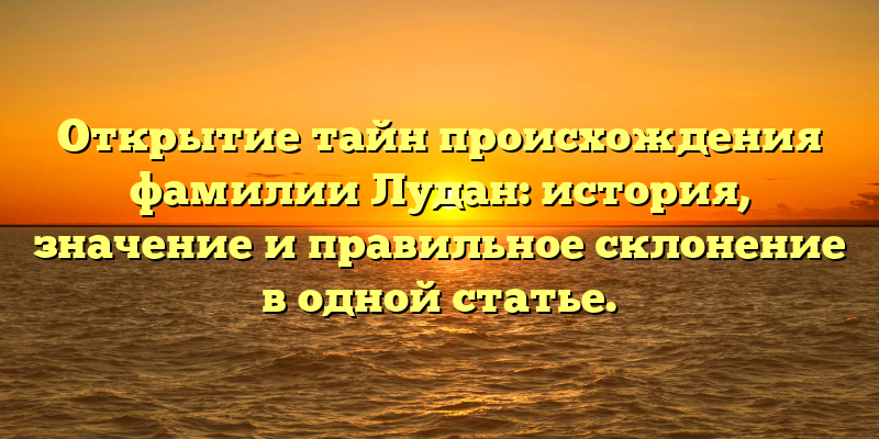 Открытие тайн происхождения фамилии Лудан: история, значение и правильное склонение в одной статье.