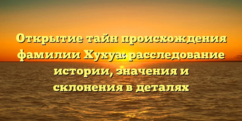 Открытие тайн происхождения фамилии Хухуа: расследование истории, значения и склонения в деталях Открытие тайн происхождения фамилии Хухуа: расследование истории, значения и склонения в деталях