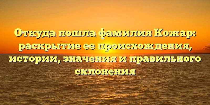 Откуда пошла фамилия Кожар: раскрытие ее происхождения, истории, значения и правильного склонения Откуда пошла фамилия Кожар: раскрытие ее происхождения, истории, значения и правильного склонения