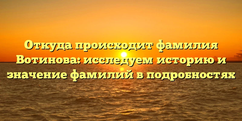 Откуда происходит фамилия Вотинова: исследуем историю и значение фамилий в подробностях Откуда происходит фамилия Вотинова: исследуем историю и значение фамилий в подробностях