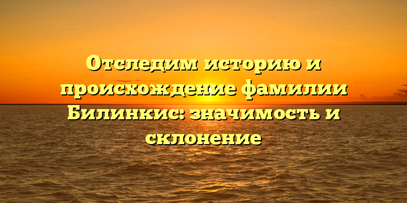 Отследим историю и происхождение фамилии Билинкис: значимость и склонение