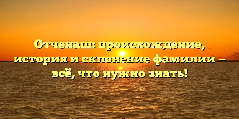 Отченаш: происхождение, история и склонение фамилии — всё, что нужно знать!