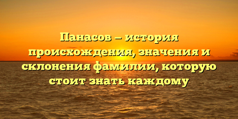 Панасов — история происхождения, значения и склонения фамилии, которую стоит знать каждому