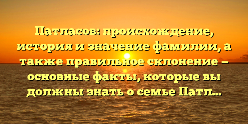Патласов: происхождение, история и значение фамилии, а также правильное склонение — основные факты, которые вы должны знать о семье Патласов.