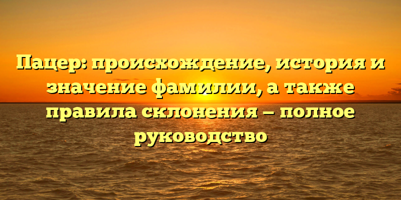 Пацер: происхождение, история и значение фамилии, а также правила склонения — полное руководство