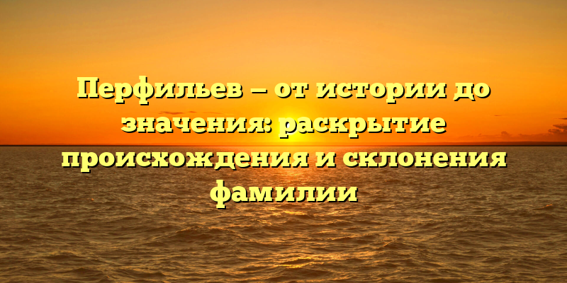 Перфильев — от истории до значения: раскрытие происхождения и склонения фамилии