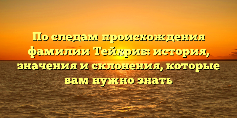 По следам происхождения фамилии Тейхриб: история, значения и склонения, которые вам нужно знать