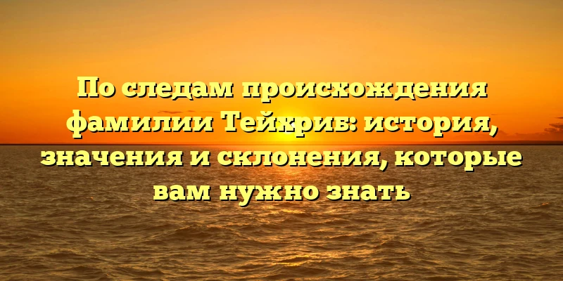 По следам происхождения фамилии Тейхриб: история, значения и склонения, которые вам нужно знать По следам происхождения фамилии Тейхриб: история, значения и склонения, которые вам нужно знать