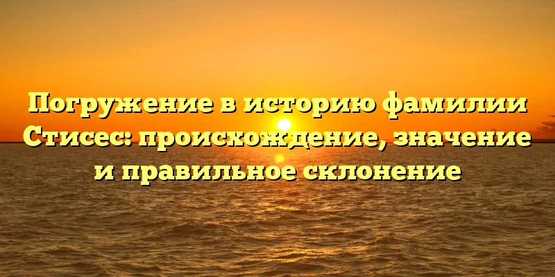 Погружение в историю фамилии Стисес: происхождение, значение и правильное склонение Погружение в историю фамилии Стисес: происхождение, значение и правильное склонение